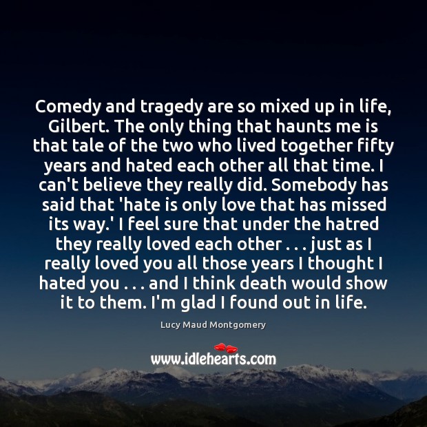 Comedy and tragedy are so mixed up in life, Gilbert. The only Lucy Maud Montgomery Picture Quote