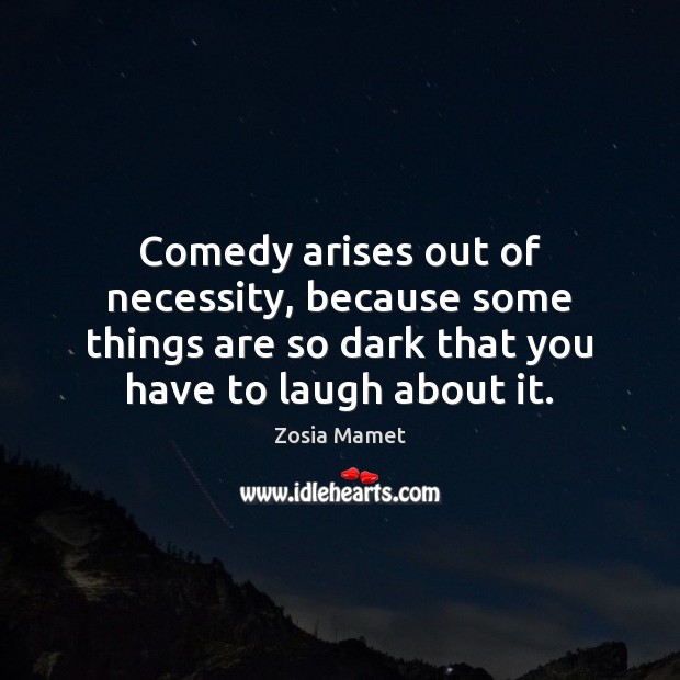 Comedy arises out of necessity, because some things are so dark that Zosia Mamet Picture Quote