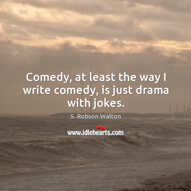 Comedy, at least the way I write comedy, is just drama with jokes. S. Robson Walton Picture Quote
