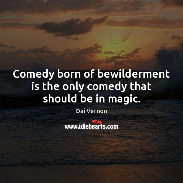 Comedy born of bewilderment is the only comedy that should be in magic. Dai Vernon Picture Quote