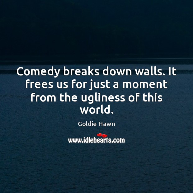 Comedy breaks down walls. It frees us for just a moment from the ugliness of this world. Goldie Hawn Picture Quote