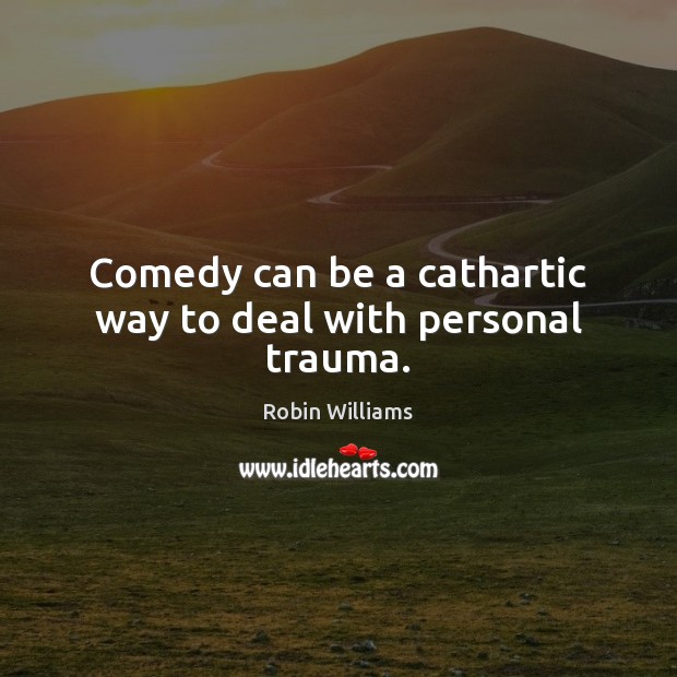 Comedy can be a cathartic way to deal with personal trauma. Robin Williams Picture Quote