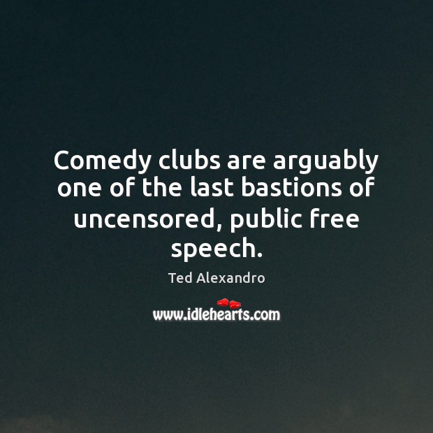 Comedy clubs are arguably one of the last bastions of uncensored, public free speech. Ted Alexandro Picture Quote