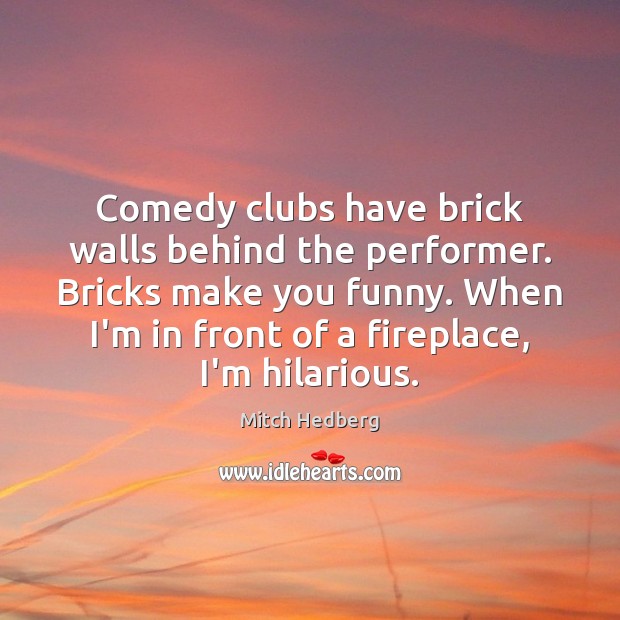 Comedy clubs have brick walls behind the performer. Bricks make you funny. Mitch Hedberg Picture Quote