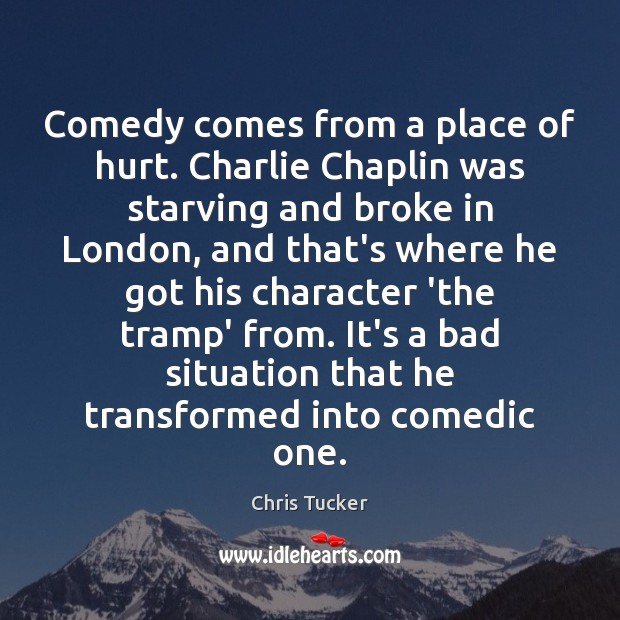 Comedy comes from a place of hurt. Charlie Chaplin was starving and Chris Tucker Picture Quote