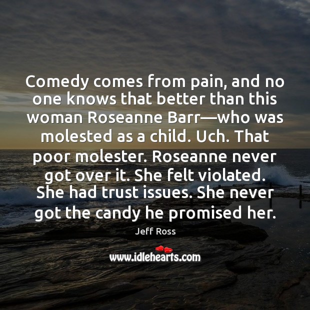 Comedy comes from pain, and no one knows that better than this Jeff Ross Picture Quote