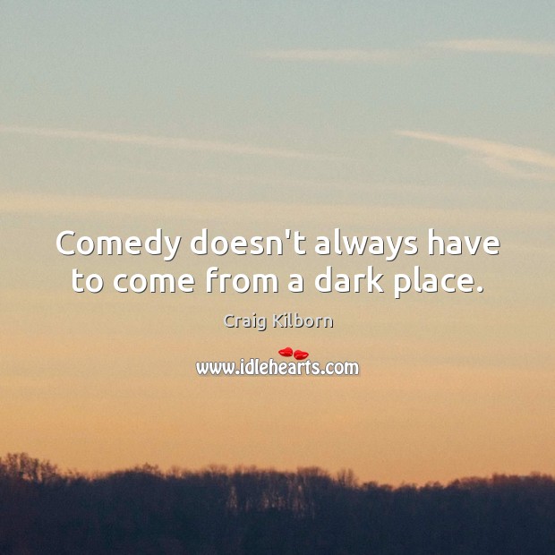 Comedy doesn’t always have to come from a dark place. Craig Kilborn Picture Quote