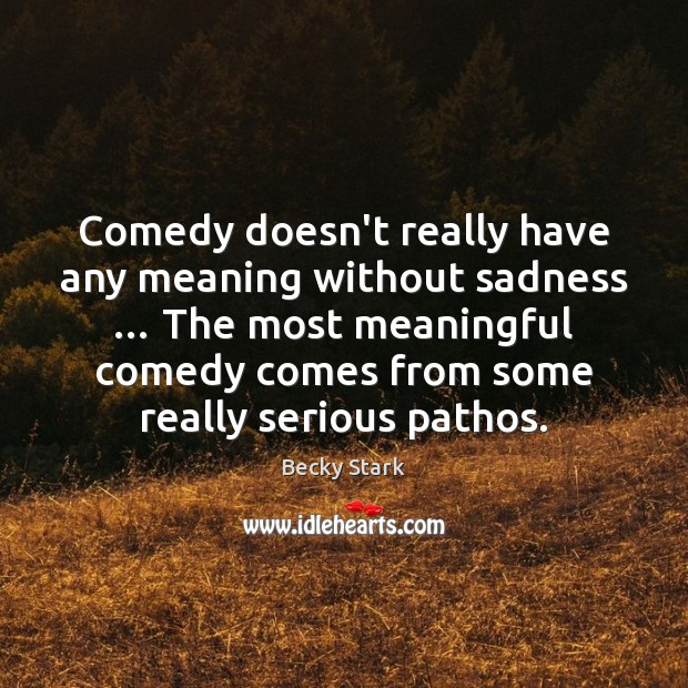 Comedy doesn’t really have any meaning without sadness … The most meaningful comedy Image