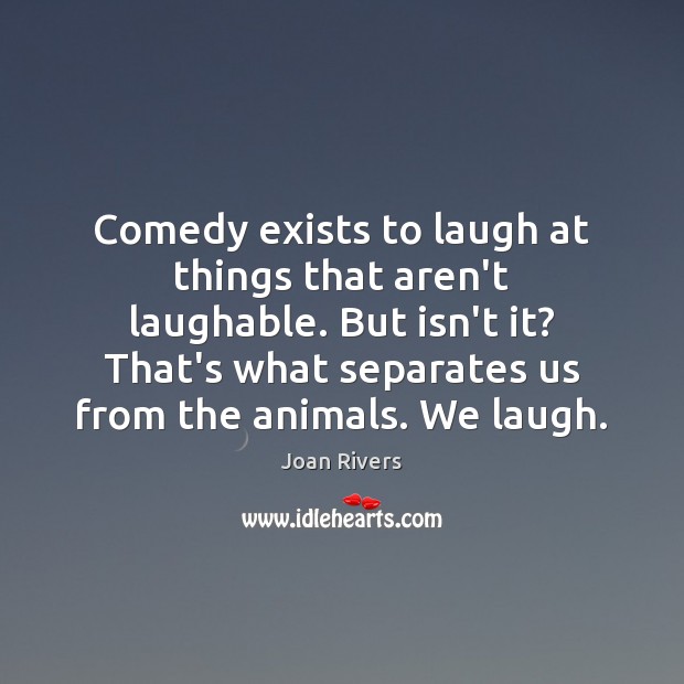 Comedy exists to laugh at things that aren’t laughable. But isn’t it? Joan Rivers Picture Quote