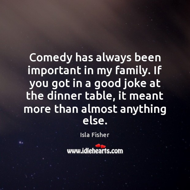 Comedy has always been important in my family. If you got in Isla Fisher Picture Quote