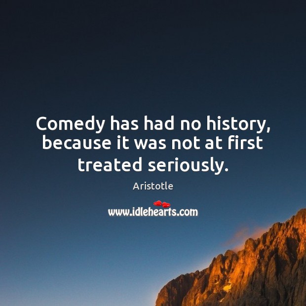 Comedy has had no history, because it was not at first treated seriously. Aristotle Picture Quote