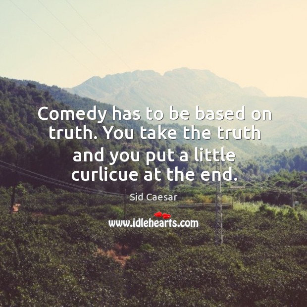 Comedy has to be based on truth. You take the truth and you put a little curlicue at the end. Sid Caesar Picture Quote