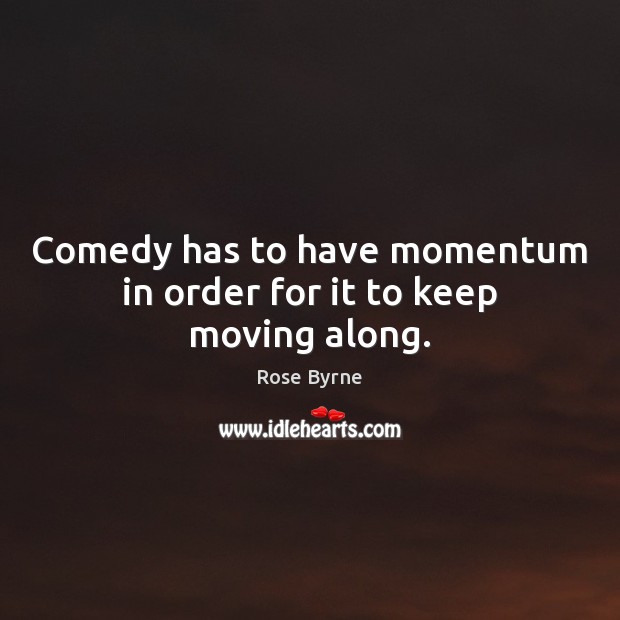 Comedy has to have momentum in order for it to keep moving along. Rose Byrne Picture Quote