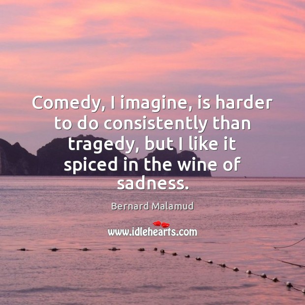 Comedy, I imagine, is harder to do consistently than tragedy, but I Bernard Malamud Picture Quote