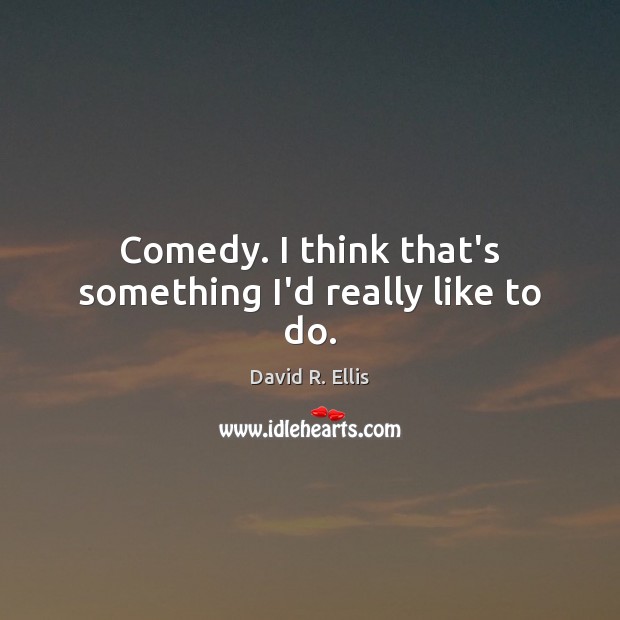 Comedy. I think that’s something I’d really like to do. David R. Ellis Picture Quote