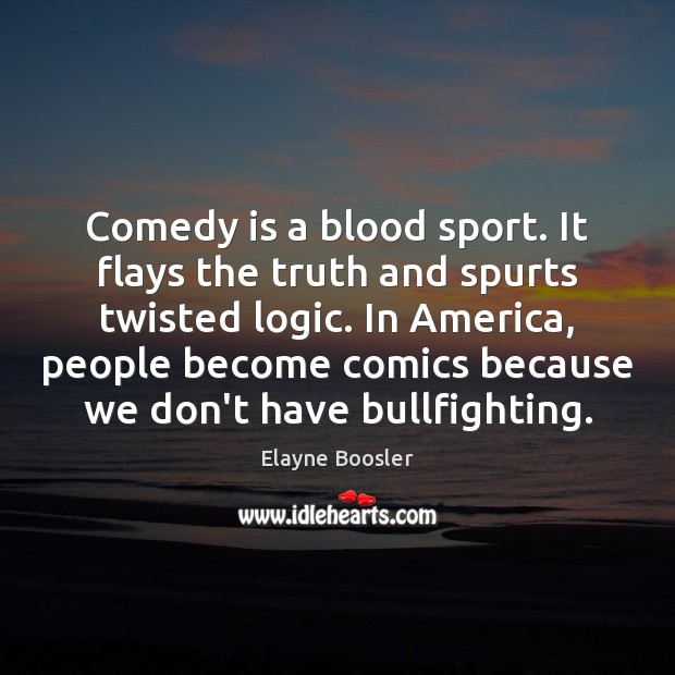 Comedy is a blood sport. It flays the truth and spurts twisted Logic Quotes Image