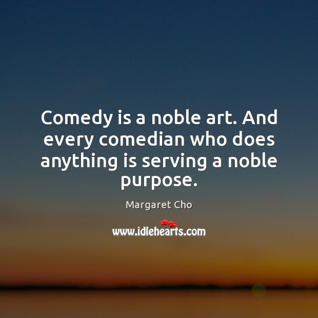 Comedy is a noble art. And every comedian who does anything is serving a noble purpose. Margaret Cho Picture Quote