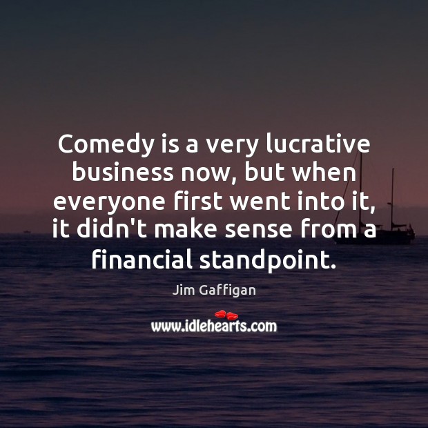 Comedy is a very lucrative business now, but when everyone first went Jim Gaffigan Picture Quote