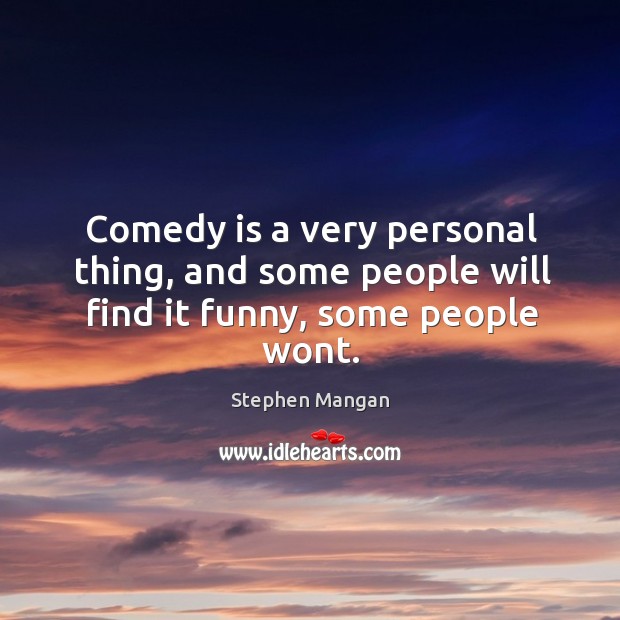 Comedy is a very personal thing, and some people will find it funny, some people wont. Image