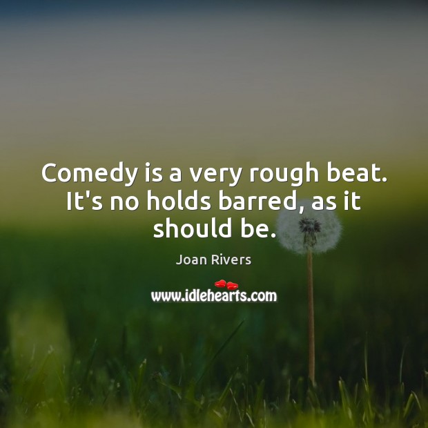 Comedy is a very rough beat. It’s no holds barred, as it should be. 
