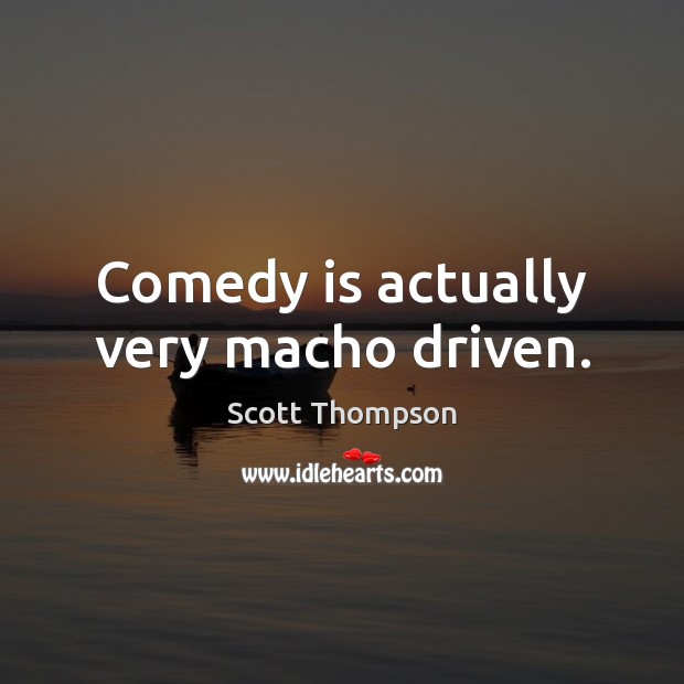 Comedy is actually very macho driven. Scott Thompson Picture Quote