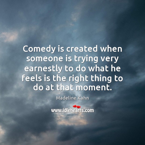 Comedy is created when someone is trying very earnestly to do what Madeline Kahn Picture Quote