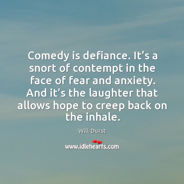 Comedy is defiance. It’s a snort of contempt in the face of fear and anxiety. Will Durst Picture Quote
