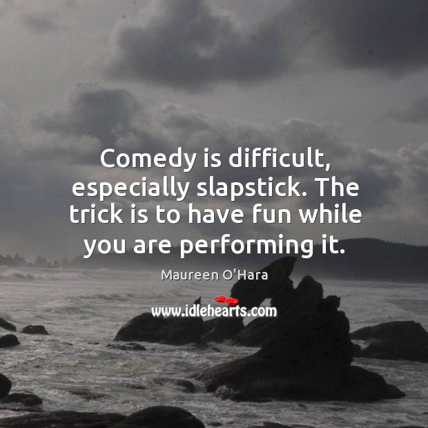 Comedy is difficult, especially slapstick. The trick is to have fun while you are performing it. Image