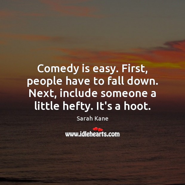 Comedy is easy. First, people have to fall down. Next, include someone Sarah Kane Picture Quote