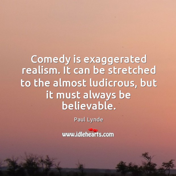 Comedy is exaggerated realism. It can be stretched to the almost ludicrous, but it must always be believable. Paul Lynde Picture Quote