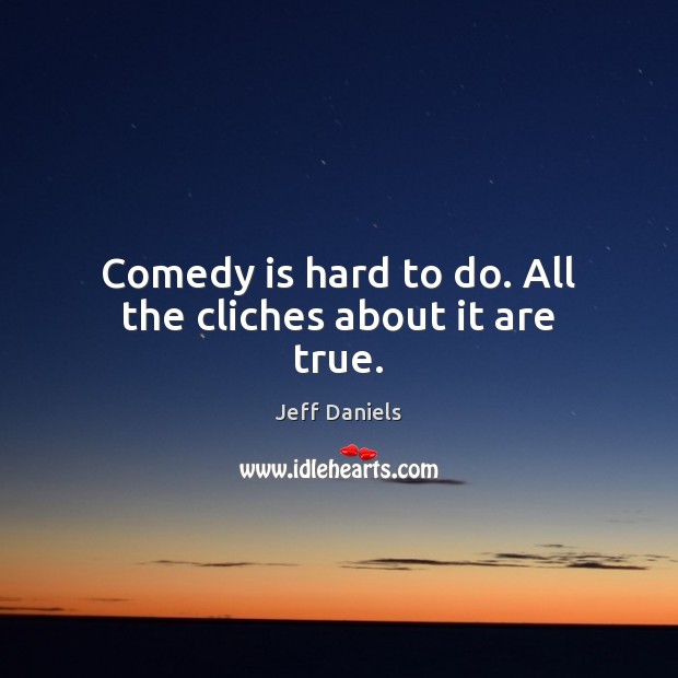 Comedy is hard to do. All the cliches about it are true. Jeff Daniels Picture Quote