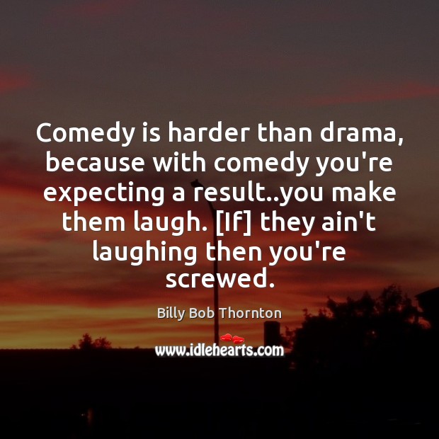 Comedy is harder than drama, because with comedy you’re expecting a result.. Billy Bob Thornton Picture Quote