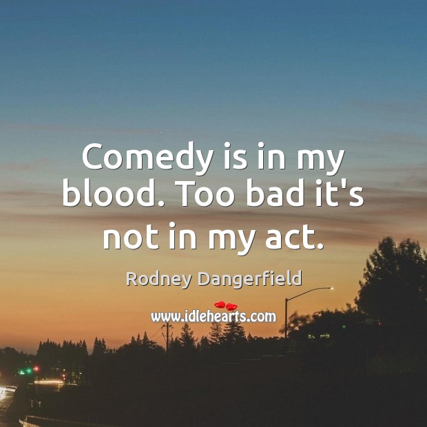 Comedy is in my blood. Too bad it’s not in my act. Rodney Dangerfield Picture Quote