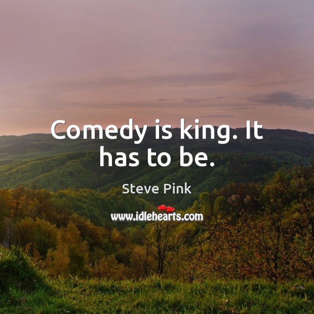 Comedy is king. It has to be. Steve Pink Picture Quote