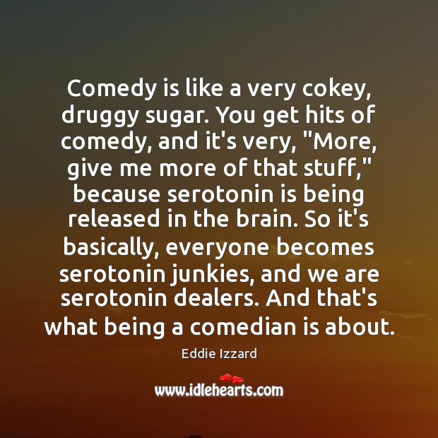 Comedy is like a very cokey, druggy sugar. You get hits of Image