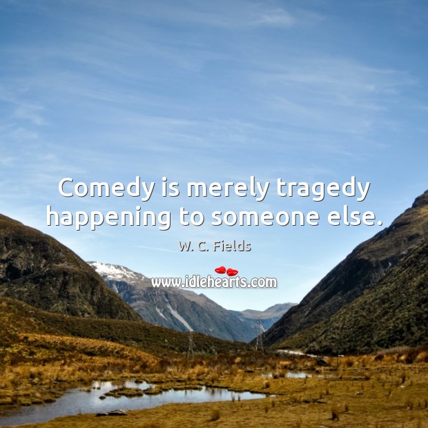 Comedy is merely tragedy happening to someone else. W. C. Fields Picture Quote