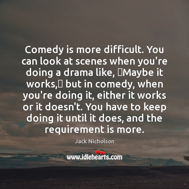 Comedy is more difficult. You can look at scenes when you’re doing Image