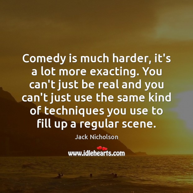 Comedy is much harder, it’s a lot more exacting. You can’t just Jack Nicholson Picture Quote