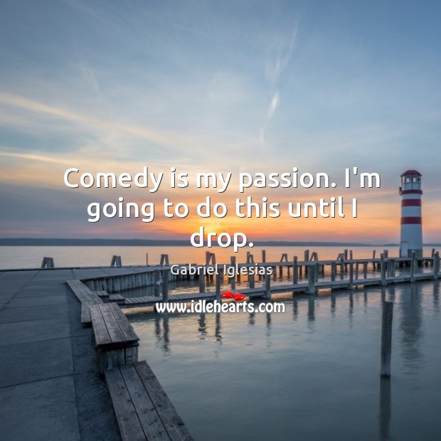 Comedy is my passion. I’m going to do this until I drop. Image