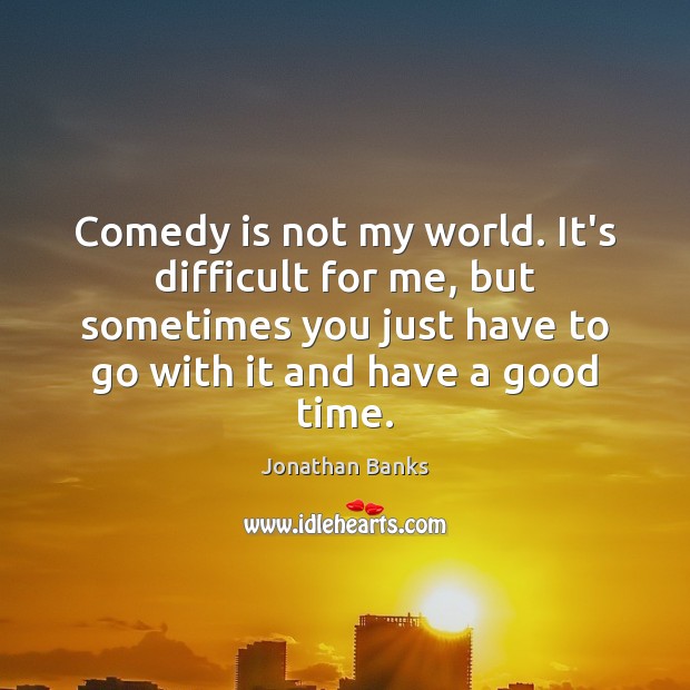 Comedy is not my world. It’s difficult for me, but sometimes you Jonathan Banks Picture Quote