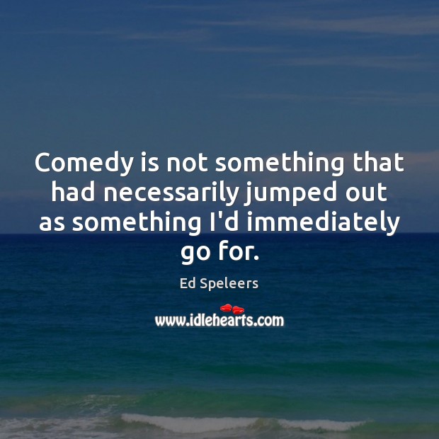 Comedy is not something that had necessarily jumped out as something I’d Image