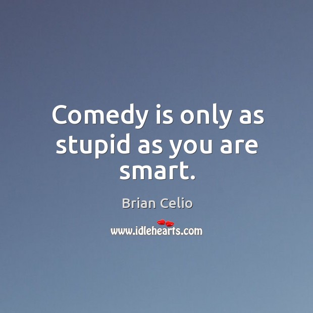 Comedy is only as stupid as you are smart. Brian Celio Picture Quote