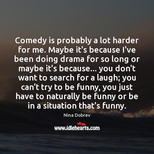 Comedy is probably a lot harder for me. Maybe it’s because I’ve Nina Dobrev Picture Quote