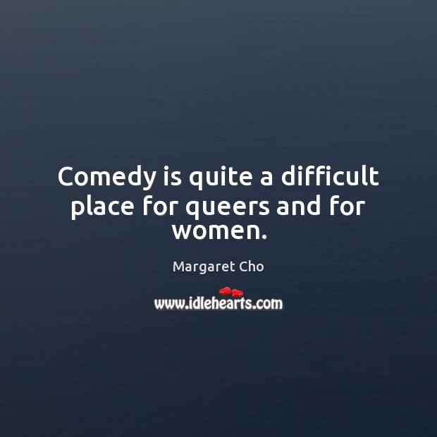 Comedy is quite a difficult place for queers and for women. Margaret Cho Picture Quote