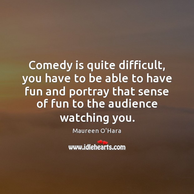 Comedy is quite difficult, you have to be able to have fun Maureen O’Hara Picture Quote