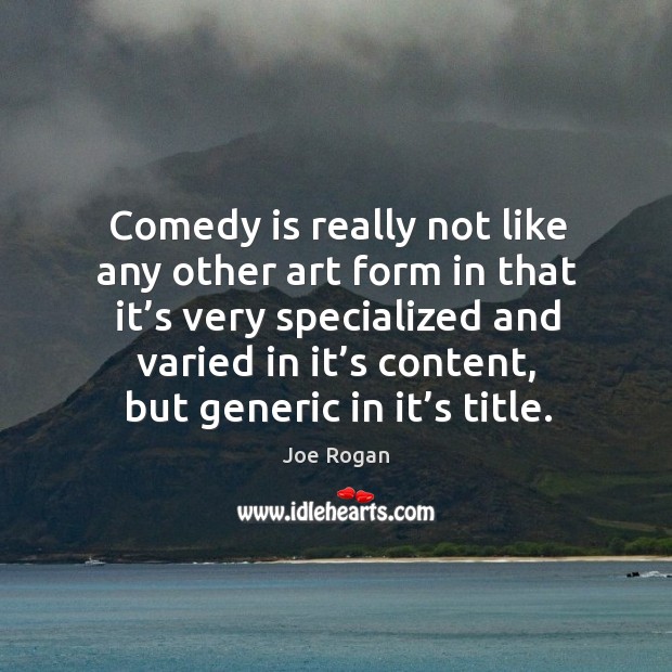 Comedy is really not like any other art form in that it’s very specialized and varied in it’s content Joe Rogan Picture Quote