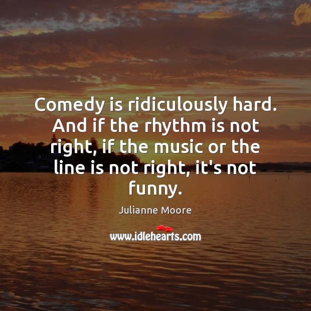 Comedy is ridiculously hard. And if the rhythm is not right, if Julianne Moore Picture Quote