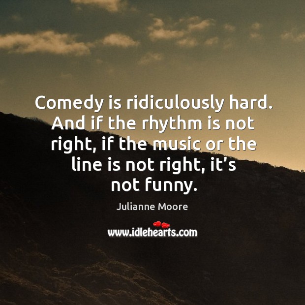 Comedy is ridiculously hard. And if the rhythm is not right, if the music or the line is not right, it’s not funny. Image