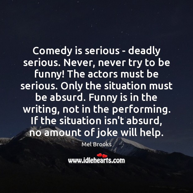 Comedy is serious – deadly serious. Never, never try to be funny! Mel Brooks Picture Quote