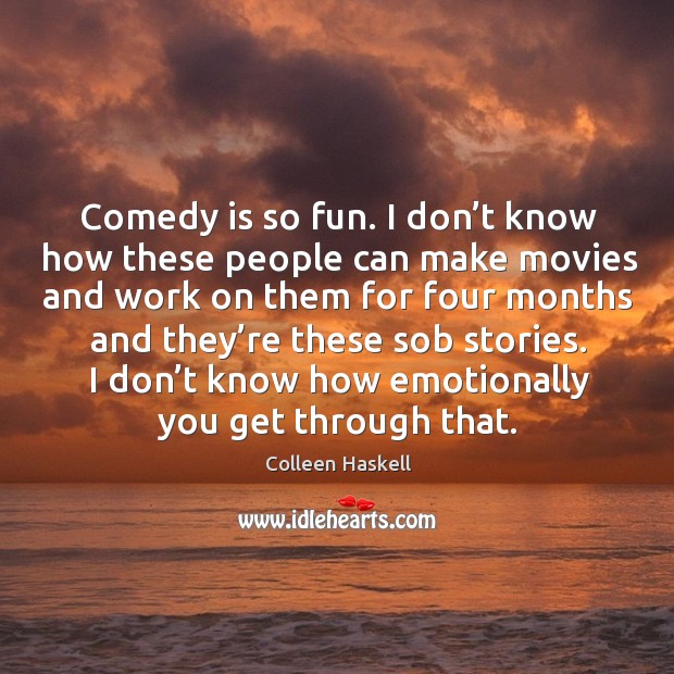 Comedy is so fun. I don’t know how these people can make movies and work on them for four Colleen Haskell Picture Quote
